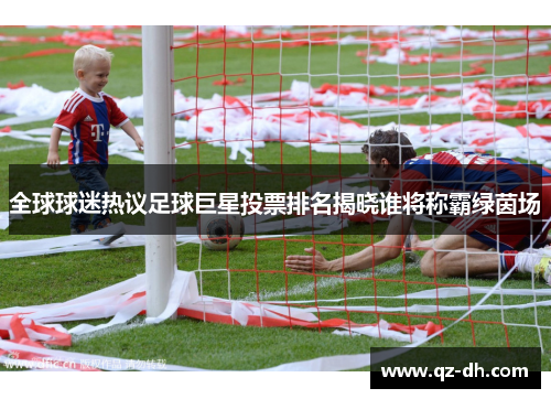 全球球迷热议足球巨星投票排名揭晓谁将称霸绿茵场