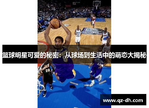 篮球明星可爱的秘密：从球场到生活中的萌态大揭秘